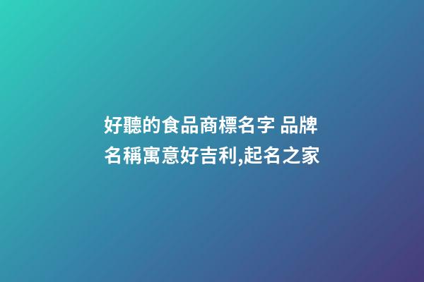 好聽的食品商標名字 品牌名稱寓意好吉利,起名之家